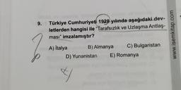 9.
2
Türkiye Cumhuriyeti 1928 yılında aşağıdaki dev-
letlerden hangisi ile "Tarafsızlık ve Uzlaşma Antlaş-
ması" imzalamıştır?
A) Italya
B) Almanya
D) Yunanistan
4
C) Bulgaristan
E) Romanya
www.isemkitap.com