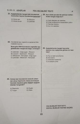 9-10-11. SINIFLAR
21. Aşağıdakilerden hangisi bitki hücrelerinde
bulunurken hayvan hücrelerinde bulunmaz?
A) Hücre zarı
C) Hücre duvarı
FEN BİLİMLERİ TESTİ
B) Ribozom
D) Çekirdek
22. Hücrelerde bazı organel ve yapılarda DNA
molekülü bulunur.
Buna göre DNA