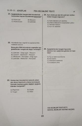 9-10-11. SINIFLAR
21. Aşağıdakilerden hangisi bitki hücrelerinde
bulunurken hayvan hücrelerinde bulunmaz?
A) Hücre zarı
C) Hücre duvarı
FEN BİLİMLERİ TESTİ
B) Ribozom
D) Çekirdek
22. Hücrelerde bazı organel ve yapılarda DNA
molekülü bulunur.
Buna göre DNA 