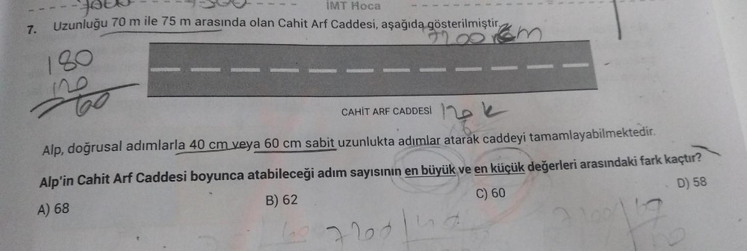 7.
yout
Uzunluğu 70 m ile 75 m arasında olan Cahit Arf Caddesi, aşağıda gösterilmiştir
IMT Hoca
180
20 km
Too
CAHİT ARF CADDESİ
Alp, doğrusal adımlarla 40 cm veya 60 cm sabit uzunlukta adımlar atarak caddeyi tamamlayabilmektedir.
Alp'in Cahit Arf Caddesi b