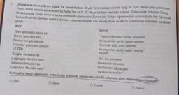 2.
Uluslararası Yunus Emre Kültür ve Sanat Haftası: Büyük Türk mutasavvıfı, hak aşığı ve Türk dilinin usta yorumcusu
Yunus Emre anısına düzenlenen bu hafta, her yıl 01-07 Mayıs tarihleri arasında kutlanır. Sakarya'da bulunan Güneş
Ortaokulunda Yunus Emre'yi anma etkinlikleri yapılacaktır. Bunun için Türkçe öğretmenleri ortaokuldaki her öğrenciye
Yunus Emre'nin şiirinden belirli bölümleri ezberletmişlerdir. Efe, Asude, Ecrin ve Akif'in ezberlediği bölümler aşağıdaki
gibidir.
AKIF
"Ben gelmedim dava için
Benim işim sevi için
Dostun evi gönüllerdir
Gönüller yapmaya geldim."
CEYDA
BEKİR
"Yalancı dünyaya konup göçenler
Ne söylerler ne bir haber verirler
Üzerinde türlü otlar bitenler
Ne söylerler ne bir haber verirler"
DAVUT
"Dağlar ile taşlar ile
Çağırayım Mevlâm seni
Seherlerde kuşlar ile
Çağırayım Mevlâm seni"
Buna göre hangi öğrencinin ezberlediği bölümde verilen altı çizili fiil anlamına göre diğerlerinden farklıdır
A) Akif
B) Bekir
C) Ceyda
D) Davut
"İlim ilim bilmektir,
İlim kendin bilmektir.
Sen kendini bilmezsen
Ya nice okumaktır."