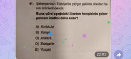 OD
41. Şekerpancarı Türkiye'de yaygın şekilde üretilen ta-
rım ürünlerindendir.
Buna göre aşağıdaki illerden hangisinin şeker-
pancarı üretimi daha azdır?
A) Kırıkkale
B) Konyp
C) Ankara
D) Eskişehir
E) Yozgat
22:02