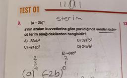 1101
sterim
(a-2b)4
a'nın azalan kuvvetlerine göre yazıldığında sondan üçün-
cü terim aşağıdakilerden hangisidir?
A)-32ab³
B) 32a²b²
C) -24ab³
D) 24a²b²
TEST 01
9.
235
E) -8ab3
2
1
6
(a) (25)
de 2b
26
13