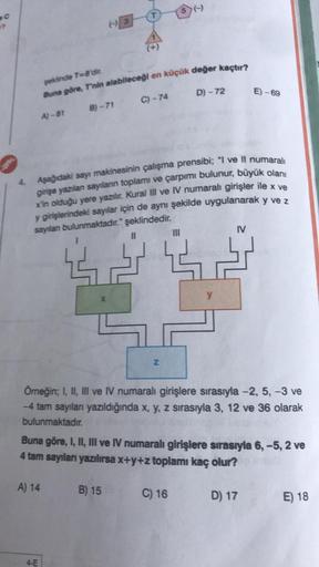 c
şeklinde 7-8'dir.
Buna göre, T'nin alabileceği en küçük değer kaçtır?
A)-81
B)-71
A) 14
4-E
C)-74
4. Aşağıdaki sayı makinesinin çalışma prensibi; "I ve Il numaralı
girişe yazılan sayıların toplamı ve çarpımı bulunur, büyük olanı
x'in olduğu yere yazılır.