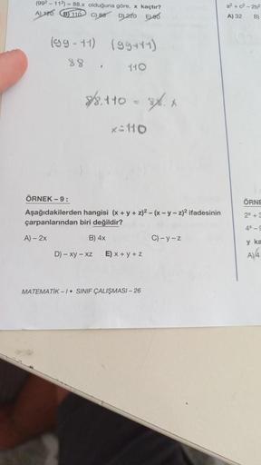 (992-112)=88.x olduğuna göre, x kaçtır?
A) 120 B 110 C) 88 D220 ELO
(99-11) (99+11)
88. 110
A)-2x
8/8.1108.x
x=110
ÖRNEK - 9:
Aşağıdakilerden hangisi (x + y + z)²-(x-y-z)2 ifadesinin
çarpanlarından biri değildir?
B) 4x
D) - xy - xz E) x+y+z
MATEMATIK-1. SI