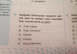 iyon: Düz-
merkez ku-
nda en az
r. Kutup-
dildiğinde
E) Moğolistan
3. Aşağıdaki bölümlerden hangisinin ger-
çek alanı ile izdüşüm alanı arasındaki
fark, oransal olarak en azdır?
A) Yıldız Dağları
B) Doğu Karadeniz
C) Hakkâri
D) Antalya
E)
Güney Marmara
E) Ha
CL
6. Mağa
aşağ
lebili
A) A
B) D
C)
D)
E)