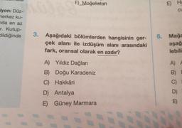 iyon: Düz-
merkez ku-
nda en az
r. Kutup-
dildiğinde
E) Moğolistan
3. Aşağıdaki bölümlerden hangisinin ger-
çek alanı ile izdüşüm alanı arasındaki
fark, oransal olarak en azdır?
A) Yıldız Dağları
B) Doğu Karadeniz
C) Hakkâri
D) Antalya
E)
Güney Marmara
E) Ha
CL
6. Mağa
aşağ
lebili
A) A
B) D
C)
D)
E)