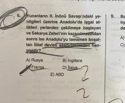 6. Yunanların II. İnönü Savaşı'ndaki ye-
nilgileri üzerine Anadolu'da işgal et-
tikleri yerlerden çekilmeye başlayan
ve Sakarya Zaferi'nin kazanılmasından
sonra ise Anadolu'yu tamamen boşal;
tan İtilaf devleti asadidazuerden han-
gisidir? (0
A) Rusya
Fransa
B) İngiltere
D) İtalya
E) ABD
2
2
9.
Hidu
Ba
tiy
de
A)
C)
sonniste
61910
qualene