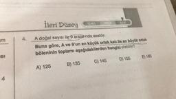 am
SI
4.
İleri Düzey
A doğal sayısı ile 9 aralarında asaldır.
Buna göre, A ve 9'un en küçük ortak katı ile en büyük ortak
böleninin toplamı aşağıdakilerden hangisi olabilir?
A) 125
B) 135
ATAMEN
ARTA
ALERI
C) 145
D) 155
E) 165