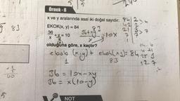 983
2
12
Go
5
Örnek - 8
x ve y aralarında asal iki doğal sayıdır. 234
EKOK(x, y) = 84
36
X
36 + x² ²3 = 10x ²7 2
J
+y=10
*
(*)
X
Flox
olduğuna göre, x kaçtır?
lebob
(x₁y) +
36 = 1ox-xy
36 = x (10-y)
NOT
4282
2137
J (
14.6
421
+ ehoh (x1) = 84 28. 3
83
12.7