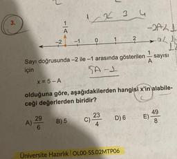 3.
-|A
A).
-2
29
6
-1
1 2 3 4
Sayı doğrusunda -2 ile -1 arasında gösterilen
için
SA-1
B) 5
1
C)
x = 5-A
olduğuna göre, aşağıdakilerden hangisi x'in alabile-
ceği değerlerden biridir?
23
4
2
D) 6
Üniversite Hazırlık OLOO-SS.02MTP06
-2A21
-a2 +
az
1
A
sayısı
E)
49
8