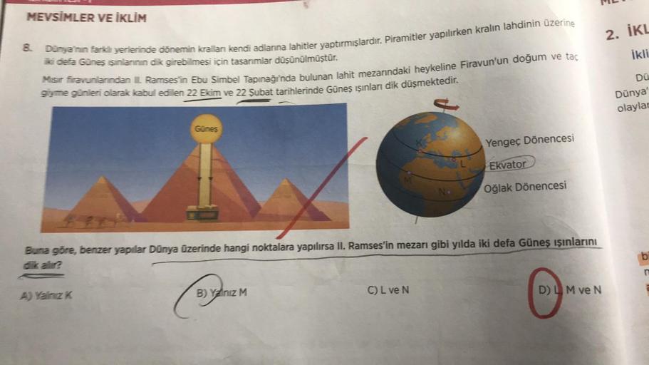 MEVSİMLER VE İKLİM
8. Dünya'nın farklı yerlerinde dönemin kralları kendi adlarına lahitler yaptırmışlardır. Piramitler yapılırken kralın lahdinin üzerine
iki defa Güneş ışınlarının dik girebilmesi için tasarımlar düşünülmüştür.
Mısır firavunlarından IL Ram