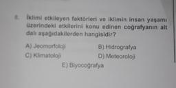 8.
İklimi etkileyen faktörleri ve iklimin insan yaşamı
üzerindeki etkilerini konu edinen coğrafyanın alt
dalı aşağıdakilerden hangisidir?
A) Jeomorfoloji
C) Klimatoloji
B) Hidrografya
D) Meteoroloji
E) Biyocoğrafya