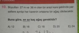 KRAI
10. Boyutları 27 m ve 36 m olan bir arazi kare şeklinde par-
sellere ayrılıp her karenin ortasına bir ağaç dikilecektir.
Buna göre, en az kaç ağaç gereklidir?
B) 16
C) 18
A) 12
76
D) 20
12.
E) 24