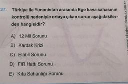 (der
27. Türkiye ile Yunanistan arasında Ege hava sahasının
kontrolü nedeniyle ortaya çıkan sorun aşağıdakiler-
den hangisidir?
A) 12 Mil Sorunu
B) Kardak Krizi
C) Etabli Sorunu
D) FIR Hattı Sorunu
E) Kita Sahanlığı Sorunu
akademidenizi.com.tr