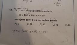 12.
a ath aty
a, b ve c ardışık pozitif tam sayılardır.
atl
(a + 4).(b + 4). (c + 4) = 504
(a+y) (ato) (a+²) = 5044
342
olduğuna göre, a + b + c toplamı kaçtır?
A) 9
B) 12
C) 15
D) 18
6.8.12
54
E) 20
2.5.1
27