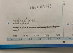 9.
2
2
(7.2) (7.3). (7.2²) ²6
A = 14² +212 +28²
olduğuna göre, A sayısının asal çarpanlarının toplamı
kaçtır?
A) 56
7 ((2²). (3)² (12²))
1. C
2. B
Sulgemale
B) 49
3. B
C) 40
4. D
9100 spupublo
D) 38
5. D
E) 36
6. C
66
24
12.
7. D