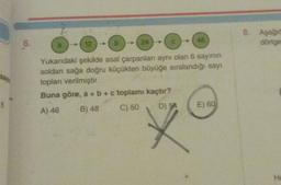 6
6.
12->>
48
→(24)->>
Yukarıdaki şekilde asal çarpanları aynı olan 6 sayının
soldan sağa doğru küçükten büyüğe sıralandığı sayı
toplanı verilmiştir.
Buna göre, a + b + c toplamı kaçtır?
A) 46
B) 48
C) 50
D) 54
E) 60
8. Aşağıd
dörtger