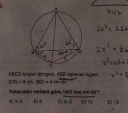 6.
B
600
C
60
9
XU2
2x: 324
2x² = 96
x² =u8 +3
x² = S
ABCD kirişler dörtgeni, ABD eşkenar üçgen,
|CD| = 9 cm, |BC| = 4 cm dir.
Yukarıdaki verilere göre, IACI kaç cm'dir?
A) 3√3
B) 6
C) 6√2
D) 12
E) 13