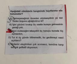 Aşağıdaki cümlelerin hangisinde hayıflanma söz
konusudur?
A) Gelmeyeceğinizi önceden söyleseydiniz ya bizi
neden boşuna uğraştırdınız ki?
B) İşini gücünü bırakıp bu saatte buraya gelmesinin
gereği yok.
Seni inciteceğini bilseydim bu konuyu burada hiç
açmazdım.
D) Tut ki üç günde bitiremedik, bu gecikmeyi nasıl
açıklarız?
E) Birilerini eleştirirken çok acımasız, kendine karşı
ise çok şefkatli oluyorsun.