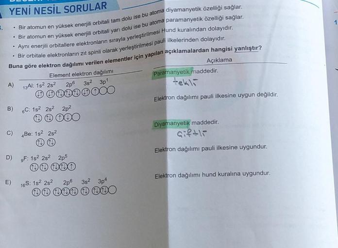 YENİ NESİL SORULAR
. Bir atomun en yüksek enerjili orbitali tam dolu ise bu atoma diyamanyetik özelliği sağlar.
• Bir atomun en yüksek enerjili orbitali yarı dolu ise bu atoma paramanyetik özelliği sağlar.
Aynı enerjili orbitallere elektronların sırayla ye