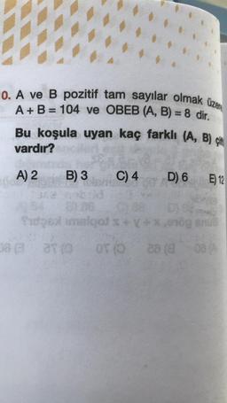 0. A ve B pozitif tam sayılar olmak üzere
A + B = 104 ve OBEB (A, B) = 8 dir.
Bu koşula uyan kaç farklı (A, B) çif
vardır?
A) 2
B) 3 C) 4
Sufgel imsiqol
(0
at (0
08 @ 37
OT (0)
D) 6
E) 12
+X,9108
28 (8 03 (A