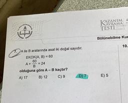 7.
MILLI EĞITIN
T.C. M
BAKANLIGI
FREELLEE
A ile B aralarında asal iki doğal sayıdır.
EKOK(A, B) = 60
60
B
A +
= 24
olduğuna göre A - B kaçtır?
A) 17
B) 12
C). 9
D) 7
KAZANIM
TESTI
Bölünebilme Kur
E) 5
10.