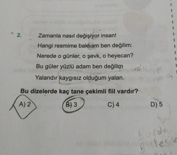 2.
Zamanla nasıl değişiyor insan!
Hangi resmime baksam ben değilim:
Nerede o günler, o şevk, o heyecan?
Bu güler yüzlü adam ben değilim
Yalandır kaygısız olduğum yalan.
Bu dizelerde kaç tane çekimli fiil vardır?
A) 2
B) 3
C) 4
as!
D) 5
Burda
Birlesik