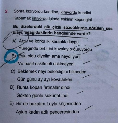 2. Sonra kızıyordu kendine, kınıyordu kendini
Kapamak istiyordu içinde eskinin kepengini
Bu dizelerdeki altı çizili sözcüklerde görülen ses
olayı, aşağıdakilerin hangisinde vardır?
A) Arzu ve korku iki karanlık duygu
Yüreğinde birbirini kovalayıp duruyordu