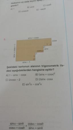 8.
ifadesinin en sade biçimi
gisidir?
A) 1
sinx + cosx +
B) sino
D) cosect
E)-sec0
sinx + cosx
+
COSX
E) sin²x - cos²x
C) cose
sina-sine cosa-cose
cosa + cose sina + sine
sinx – 1
Şekildeki kartonun alanının trigonometrik ifa-
desi aşağıdakilerden hangisine eşittir?
A) 1 – sinx − coSX
B) (sinx + cosx)
C) 2cosx-2
D) 2sinx - cosx
sinx
COSX