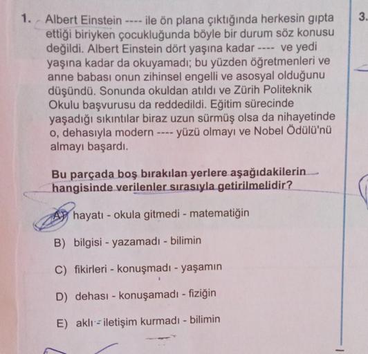 1. Albert Einstein
ile ön plana çıktığında herkesin gıpta
ettiği biriyken çocukluğunda böyle bir durum söz konusu
değildi. Albert Einstein dört yaşına kadar ve yedi
yaşına kadar da okuyamadı; bu yüzden öğretmenleri ve
anne babası onun zihinsel engelli ve a