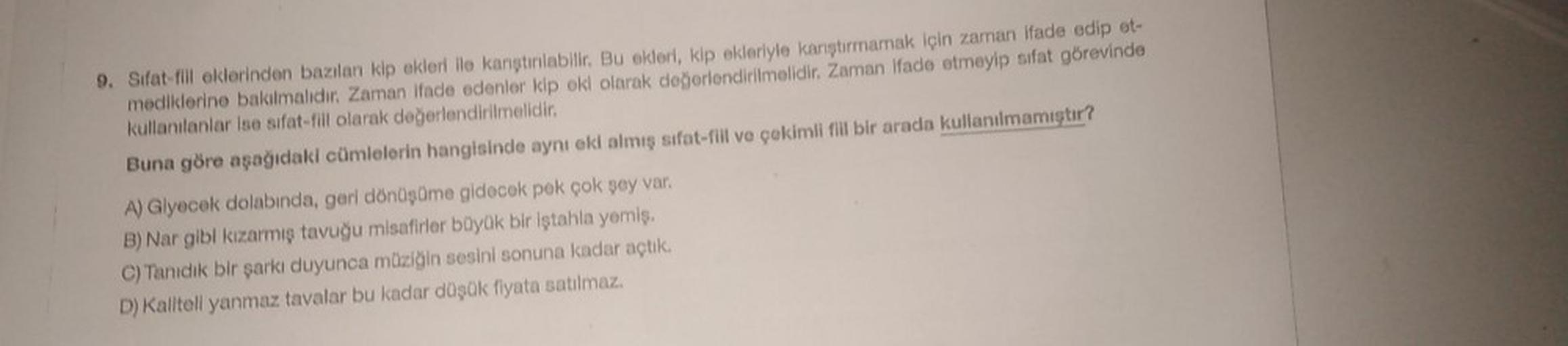 9. Sifat-fiil eklerinden bazılan kip ekleri ile karıştırılabilir. Bu ekleri, kip ekleriyle karıştırmamak için zaman ifade edip et-
mediklerine bakılmalıdır. Zaman ifade edenler kip oki olarak değerlendirilmelidir. Zaman ifade etmeyip sifat görevinde
kullan