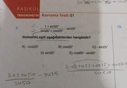 FASİKÜL
TRIGONOMETRI Kavrama Testi: 01
7.
2
1 + sin50°
2 sin25° + cos25°
ifadesinin eşiti aşağıdakilerden hangisidir?
A) -cos25°
2+2545-
suso
D) sin25°
1-
8u25
sin25°
Sugos + sus
B) cos25°
C) -sin25°
E) cos65°-sin65°
10.
2+2suzsicos25+ sussis
Sus