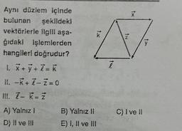 Aynı düzlem içinde
bulunan şekildeki
vektörlerle ilgili aşa-
ğıdaki işlemlerden
hangileri doğrudur?
1. X+y+ē= K
II. -K+ X-Z=0
III. 7- K= Ž
A) Yalnız I
D) il ve ill
B) Yalnız II
E) I, II ve III
tx
ē
IN
tx
C) I ve il