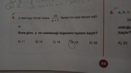 ad
tir.
w3
4. p asal sayı olmak üzere,
3 ->a-132 a=3
A) 11
24
P+1
B) 15
Buna göre, p nin alabileceği değerlerin toplamı kaçtır?
5+2=3
C) 16
1182
ifadesi bir asal sayıya eşit-
D 18
E) 20
46
8. a, b, c
(a
olduğu
kaçtır?
A) 22