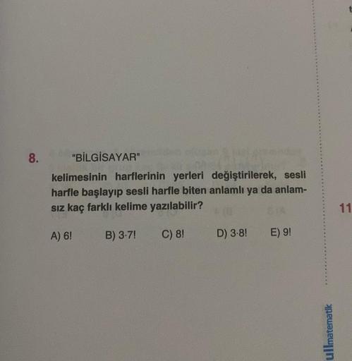 8.
"BİLGİSAYAR"
kelimesinin harflerinin yerleri değiştirilerek, sesli
harfle başlayıp sesli harfle biten anlamlı ya da anlam-
sız kaç farklı kelime yazılabilir?
A) 6!
B) 3-7!
C) 8!
D) 3-8!
DIA
E) 9!
ullmatematik
11