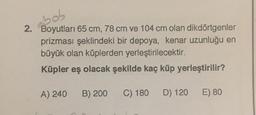 ebob
2. Boyutları 65 cm, 78 cm ve 104 cm olan dikdörtgenler
prizması şeklindeki bir depoya, kenar uzunluğu en
büyük olan küplerden yerleştirilecektir.
Küpler eş olacak şekilde kaç küp yerleştirilir?
A) 240 B) 200 C) 180 D) 120 E) 80