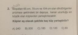 ebob
2. Boyutları 65 cm, 78 cm ve 104 cm olan dikdörtgenler
prizması şeklindeki bir depoya, kenar uzunluğu en
büyük olan küplerden yerleştirilecektir.
Küpler eş olacak şekilde kaç küp yerleştirilir?
A) 240 B) 200 C) 180 D) 120 E) 80