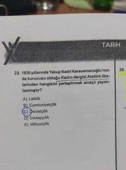 X
TARİH
23. 1930 yıllarında Yakup Kadri Karaosmanoğlu'nun
da kurucusu olduğu Kadro dergisi Atatürk ilke-
lerinden hangisini yerleştirmek amaçlı yayım-
lanmıştır?
A) Laiklik
B) Cumhuriyetçilik
C) Devletçilik
D) Inkılapçılık
E) Milliyetçilik
26.
