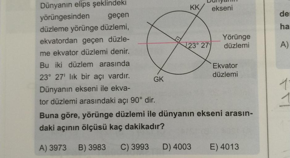 Dünyanın elips şeklindeki
yörüngesinden
geçen
düzleme yörünge düzlemi,
ekvatordan geçen düzle-
me ekvator düzlemi denir.
Bu iki düzlem arasında
23° 27¹ lik bir açı vardır.
Dünyanın ekseni ile ekva-
tor düzlemi arasındaki açı 90° dir.
GK
KK ekseni
23° 27
Yö