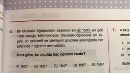 V6
11-XX-8083
5.
Bir okuldaki öğrencilerin sayısının en az 1500, en çok
ald 1700 olduğu bilinmektedir. Okuldaki öğrenciler on iki-
şerli, on sekizerli ve yirmişerli gruplara ayrıldığında her
seferinde 7 öğrenci artmaktadır.
Buna göre, bu okulda kaç öğrenci vardır?
los A) 1627 B) 1637 C) 1647 D) 1667bm E) 1687
ble: Anoe
7.
x ve y
olmak
1. m
II. m
III. m
ifadel