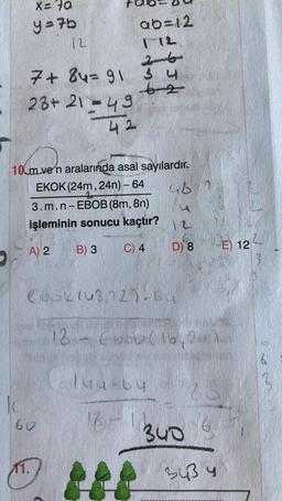 Je
X = 70
y=7b
(2
7 + 84=91 3 4
62
23+21=49
10 m ve'n aralarında asal sayılardır.
EKOK (24m, 24n) - 64
A) 2
3.m.n-EBOB (8m, 8n)
işleminin sonucu kaçtır?
B) 3
C) 4
60
11.
ab=12
42
18
(18-2(43,7271-64
ww
46
luu-64
13₁-12
LA
D) 8
Cbob (16,2
340
-E) 12
343 4