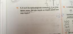 C
Ź
11. 5, 6 ve 8 ile bölündüğünde sırasıyla 2, 3 ve 5 ka-
lanını veren 300'den büyük en küçük pozitif tam
sayı kaçtır?
35
7
16. x pozitif tan
420
X
3
kesirlerin
alabilece
420 3
1
210
105
105
17. 147 ve