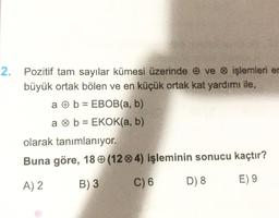 2. Pozitif tam sayılar kümesi üzerinde ve işlemleri er
büyük ortak bölen ve en küçük ortak kat yardımı ile,
a b = EBOB(a, b)
a
b = EKOK(a, b)
olarak tanımlanıyor.
Buna göre, 180 (124) işleminin sonucu kaçtır?
A) 2
B) 3
C) 6 D) 8
E) 9