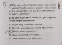 1921'de kabul edilen Teşkilat-ı Esasiye Kanunu'nun
2. maddesi "Yürütme gücü ve yasama yetkisi milletin
yegâne ve hakiki temsilcisi olan Büyük Millet Meclisin-
de toplanır." şeklindedir.
Buna göre Büyük Millet Meclisi ile ilgili aşağıdaki-
lerden hangisi söylenebilir?
A) Güçler birliği ilkesini benimsemiştir.
B) Kişi hak ve özgürlüklerini koruma altına almıştır.
C) Şeri hükümleri uygulamıştır.
D) Kabine sistemini benimsemiştir.
E) Hilafetin devamlılığını sağlamıştır.
VOF