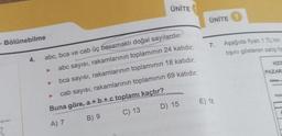 - Bölünebilme
4.
ÜNİTE
abc, bca ve cab üç basamaklı doğal sayılardır.
abc sayısı, rakamlarının toplamının 24 katıdır.
bca sayısı, rakamlarının toplamının 18 katıdır.
cab sayısı, rakamlarının toplamının 69 katıdır.
Buna göre, a + b + c toplamı kaçtır?
A) 7
B) 9
C) 13
D) 15
ÜNİTE 1
7.
E) 18
Aşağıda fiyatı 1 TL'nin
tışını gösteren satış fig
PAZARI