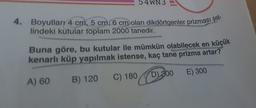 54WN3
4. Boyutları 4 cm, 5 cm, 6 cm olan dikdörtgenler prizması şek-
lindeki kutular toplam 2000 tanedir.
Buna göre, bu kutular ile mümkün olabilecek en küçük
kenarlı küp yapılmak istense, kaç tane prizma artar?
A) 60
B) 120
C) 180
D) 200
E) 300