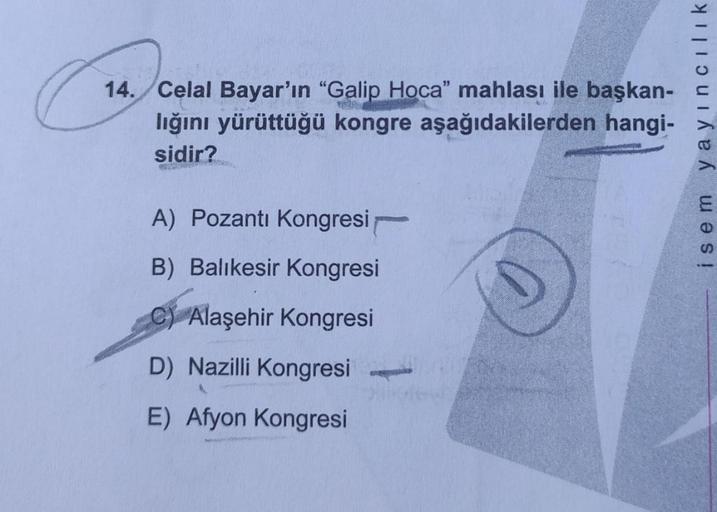 14. Celal Bayar'ın "Galip Hoca" mahlası ile başkan-
lığını yürüttüğü kongre aşağıdakilerden hangi-
sidir?
A) Pozantı Kongresi
B) Balıkesir Kongresi
C Alaşehir Kongresi
D) Nazilli Kongresi
E) Afyon Kongresi
isem yayıncılık