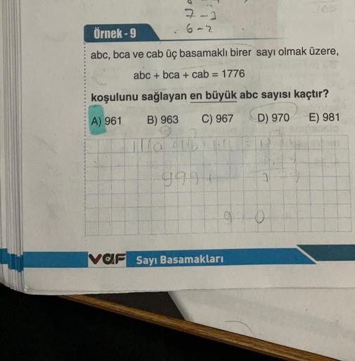 7-3
612
Örnek - 9
abc, bca ve cab üç basamaklı birer sayı olmak üzere,
abc + bca + cab = 1776
koşulunu sağlayan en büyük abc sayısı kaçtır?
A) 961
B) 963
C) 967
D) 970
E) 981
Illa 10
9994
VOF Sayı Basamakları