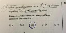 29+1
3
sağlayan p değerine "Wagstaff asalı" denir.
34. p ve q birer asal sayı olmak üzere,
Buna göre, iki basamaklı farklı Wagstaff asal
sayılarının toplamı kaçtır?
A) 14
05183
B) 45
C) 54
= p eşitliğini
D) 57
TE
E) 71
36